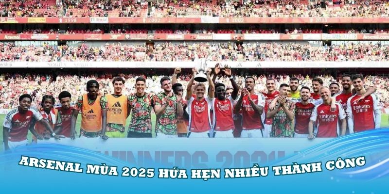 Arsenal mùa 2025 hứa hẹn có nhiều thành công