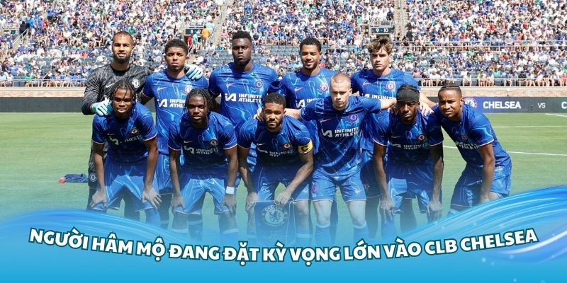 Người hâm mộ đang đặt kỳ vọng lớn vào CLB Chelsea